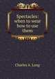 Spectacles: when to wear & how to use them, Charles A. Long 