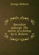 Speculum episcopi. The mirror of a bishop by G. Roberts., George Roberts 
