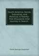 South America, Social, Industrial, and Political: A Twenty-five-thousand-mile Journey in Search ., Frank G. Carpenter 