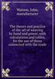 The theory and practice of the art of weaving by hand and power, with calculations and tables, for the use of those connected with the trade, Watson, John, manufacturer 
