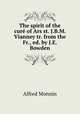 The spirit of the cur of Ars st. J.B.M. Vianney tr. from the Fr., ed. by J.E. Bowden, Alfred Monnin 