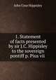 1. Statement of facts presented by sir J.C. Hippisley to the sovereign pontiff p. Pius vii ., John Coxe Hippisley 