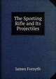 The Sporting Rifle and Its Projectiles, James Forsyth 