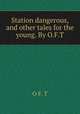 Station dangerous, and other tales for the young. By O.F.T., O F. T 