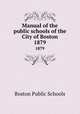 Manual of the public schools of the City of Boston. 1879, Boston Public Schools 