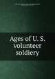 Ages of U. S. volunteer soldiery, United States Sanitary Commission. Statistical Bureau,Gould, Benjamin Apthorp, 1824-1896 
