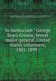 In memoriam : George Sears Greene, brevet major-general, United States volunteers, 1801-1899 ;, New York (State). Monuments Commission for the Battlefields of Gettysburg and Chattanooga,Fox, William F. (William Freeman), 1840-1909,Sickles, Daniel Edgar, 1819-1914 