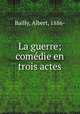 La guerre; comdie en trois actes, Bailly, Albert, 1886- 