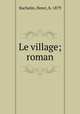 Le village; roman, Bachelin, Henri, b. 1879 