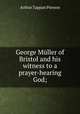 George Mller of Bristol and his witness to a prayer-hearing God;, Arthur T. Pierson 