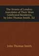 The Streets of London: Anecdotes of Their More Celebrated Residents, by John Thomas Smith . Ed ., John Thomas Smith 
