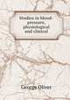 Studies in blood-pressure, physiological and clinical, George Oliver 