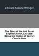The Story of the Lall Bazar Baptist Church, Calcutta: Being the History of Carey`s Church from ., Edward Steane Wenger 
