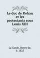 Le duc de Rohan et les protestants sous Louis XIII, La Garde, Henry de, b. 1825 