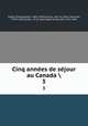 Cinq annes de sjour au Canada . 3, 