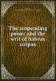 The suspending power and the writ of habeas corpus, Johnston, James F,YA Pamphlet Collection (Library of Congress) DLC 