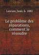 Le problme des rparations, comment le rsoudre, Lescure, Jean, b. 1882 