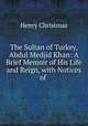 The Sultan of Turkey, Abdul Medjid Khan: A Brief Memoir of His Life and Reign, with Notices of ., Henry Christmas 