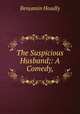 The Suspicious Husband;: A Comedy,, Benjamin Hoadly 