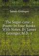 The Sugar-cane: a Poem: In Four Books. With Notes. By James Grainger, M.D. &c, James Grainger 