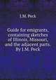 Guide for emigrants, containing sketches of Illinois, Missouri, and the adjacent parts. By J.M. Peck., J.M. Peck 