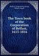 The Town book of the Corporation of Belfast, 1613-1816, Belfast. Corporation,Young, Robert Magill 