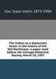 The Indian as a diplomatic factor in the history of the Old Northwest; a paper read before the Chicago Historical Society, March 28, 1907, Cox, Isaac Joslin, 1873-1956 
