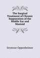 The Surgical Treatment of Chronic Suppuration of the Middle Ear and Mastoid, Seymour Oppenheimer 