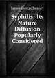 Syphilis: Its Nature & Diffusion Popularly Considered, James George Beaney 