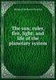 The sun: ruler, fire, light; and life of the planetary system, Richard A. Proctor 