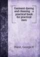 Garment dyeing and cleaning : a practical book for practical men, Hurst, George H 