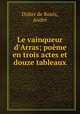 Le vainqueur d`Arras; pome en trois actes et douze tableaux, 