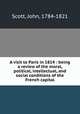 A visit to Paris in 1814 : being a review of the moral, political, intellectual, and social conditions of the French capital, Scott, John, 1784-1821 