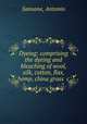 Dyeing: comprising the dyeing and bleaching of wool, silk, cotton, flax, hemp, china grass &c., Sansone, Antonio 