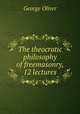 The theocratic philosophy of freemasonry, 12 lectures, George Oliver 