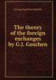 The theory of the foreign exchanges by G.J. Goschen., George Joachim Goschen 