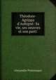 Thodore-Agrippa d`Aubign: Sa vie, ses oeuvres et son parti ., Alexandre Postansque 