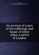 An account of a part of the sufferings and losses of Jolley Allen, a native of London, Allen, Jolley, 1718-1782,Massachusetts Historical Society,Stoddard, Frances M. (Frances Mary), b. 1816, ed 