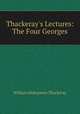 Thackeray`s Lectures: The Four Georges, William Makepeace Thackeray 
