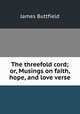 The threefold cord; or, Musings on faith, hope, and love verse., James Buttfield 
