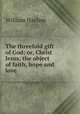 The threefold gift of God; or, Christ Jesus, the object of faith, hope and love, William Haslam 