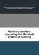 Guide to teachers operating the National system of cooking, [Burton, [from old catalog] Myron Garfield] 1880- ed,Frich, Lilla Pauline, 1877- Cooking. [from old catalog] 