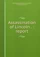 Assassination of Lincoln . : report, United States. Congress. House. Committee on the Judiciary,Boutwell, George S. (George Sewall), 1818-1905,Rogers, A. J. (Andrew Jackson), 1828-1900,United States. Congress (39th, 1st session : 1865-1866). House 