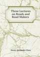 Three Lectures on Roads and Road Makers ., Henry Alexander Glass 