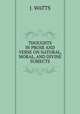 THOUGHTS IN PROSE AND VERSE ON NATURAL, MORAL, AND DIVINE SUBJECTS, J. WATTS 