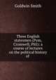 Three English statesmen (Pym, Cromwell, Pitt): a course of lectures on the political history of ., Goldwin Smith 