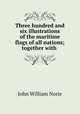Three hundred and six illustrations of the maritime flags of all nations; together with ., John William Norie 
