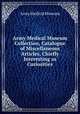 Army Medical Museum Collection, Catalogue of Miscellaneous Articles, Chiefly Interesting as Curiosities, Army Medical Museum 