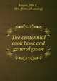 The centennial cook book and general guide, Meyers, Ella E., Mrs. [from old catalog] 