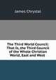 The Third World Council: That Is, the Third Council of the Whole Christian World, East and West ., James Chrystal 